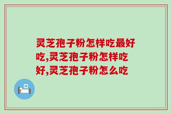 灵芝孢子粉怎样吃最好吃？怎么吃效果最好