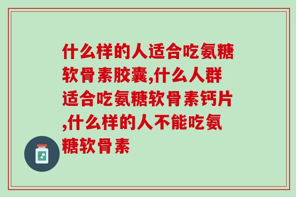 什么样的人适合吃氨糖软骨素胶囊，事关身体健康，切不可大意。