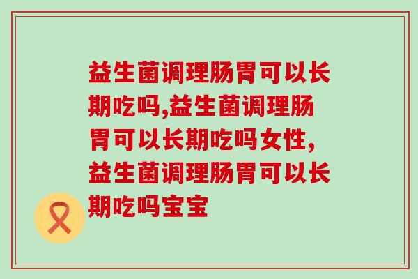益生菌调理肠胃可以长期吃吗，效果是真的棒棒的，快冲起来！