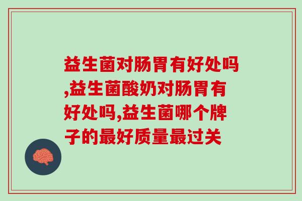 益生菌对肠胃有好处吗，是真的好用，非常的推荐！