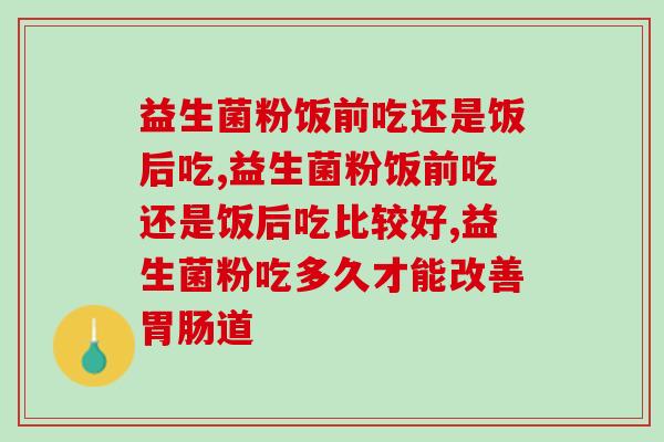 益生菌粉饭前吃还是饭后吃，这是一个超有用的小知识喔！