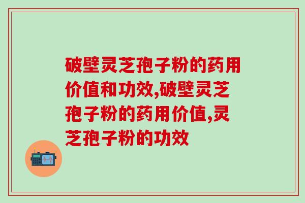 破壁灵芝孢子粉的药用价值和功效？真的有那么多作用吗