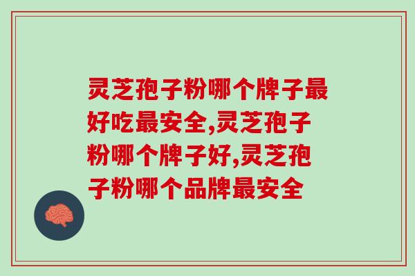 灵芝孢子粉哪个牌子最好吃最安全？怎么选合适的品牌呢