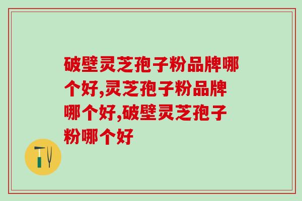 破壁灵芝孢子粉品牌哪个好？哪个品牌更有实力