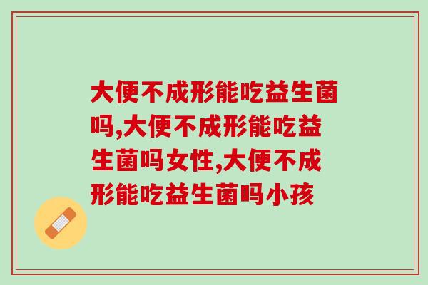 大便不成形能吃益生菌吗，你一定要了解的