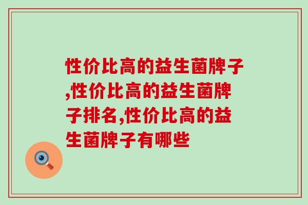 性价比高的益生菌牌子,你有去了解过吗? 性价比高的益生菌牌子,你有去了解过吗?