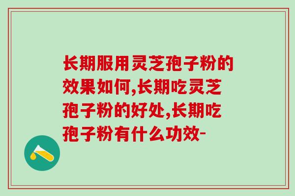 长期服用灵芝孢子粉的效果如何?它的隐藏功效你知道吗? 长期服用灵芝孢子粉的效果如何?它的隐藏功效你知道吗?