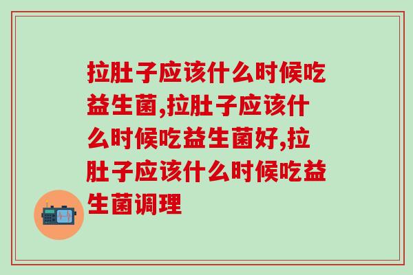 拉肚子应该什么时候吃益生菌 拉肚子应该什么时候吃益生菌