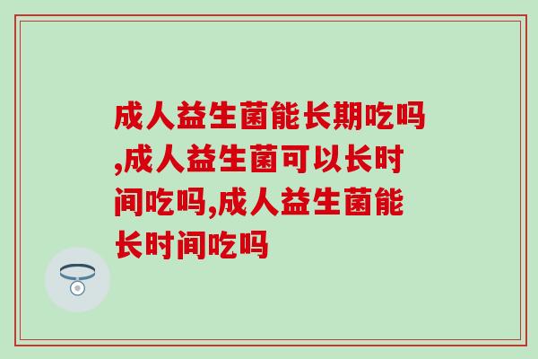 成人益生菌能长期吃吗?都说这个品牌效果强! 成人益生菌能长期吃吗?都说这个品牌效果强!