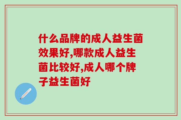 什么品牌的成人益生菌效果好?适合才是好的! 什么品牌的成人益生菌效果好?适合才是好的!