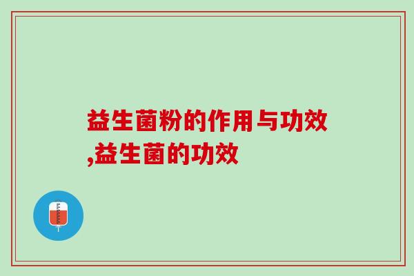 益生菌粉的作用与功效？为什么这么多人缺益生菌？