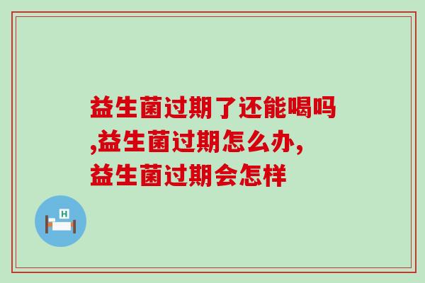 益生菌过期了还能喝吗?答案来了! 益生菌过期了还能喝吗?答案来了!