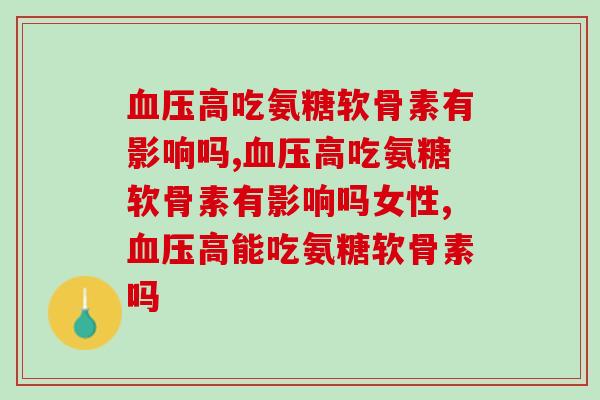 血压高吃氨糖软骨素有影响吗？不确定的话来了解一下