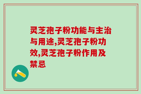 灵芝孢子粉功能与主治与用途 关于灵芝孢子粉你要知道的
