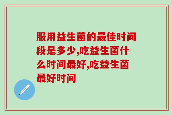 服用益生菌的佳时间段是多少?大致有这三个阶段 服用益生菌的佳时间段是多少?大致有这三个阶段