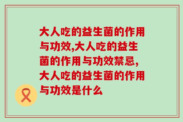 大人吃的益生菌的作用与功效,你知道多少? 大人吃的益生菌的作用与功效,你知道多少?