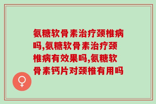 氨糖软骨素颈椎吗?听听专家怎么说 氨糖软骨素颈椎吗?听听专家怎么说