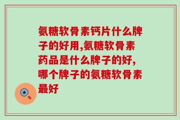 氨糖软骨素钙片什么牌子的好用？该怎么选？