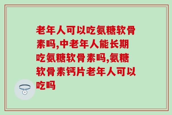 老年人可以吃氨糖软骨素吗?再不吃就晚了 老年人可以吃氨糖软骨素吗?再不吃就晚了