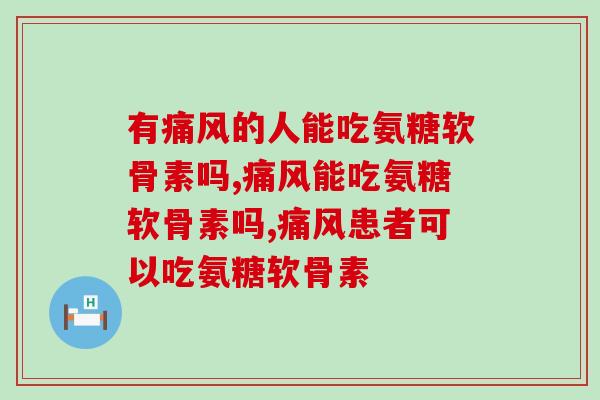 有痛风的人能吃氨糖软骨素吗，这个还不知道吗？