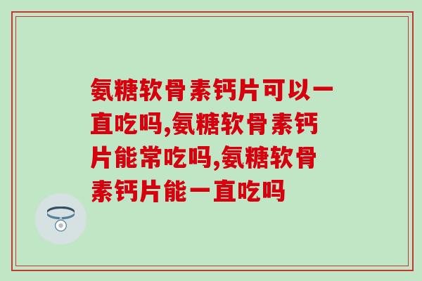 氨糖软骨素钙片可以一直吃吗，居然还会这样？！