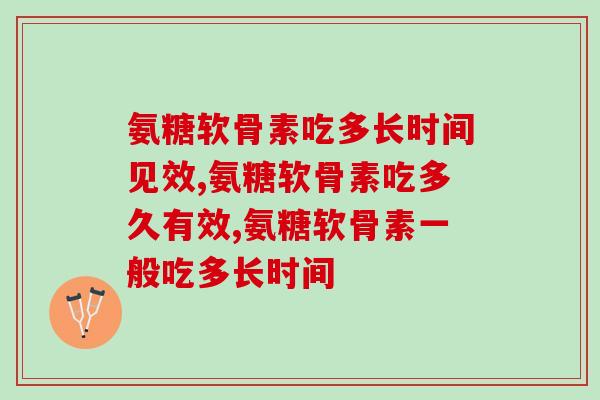 氨糖软骨素吃多长时间见效？吃了以后竟然会这样？