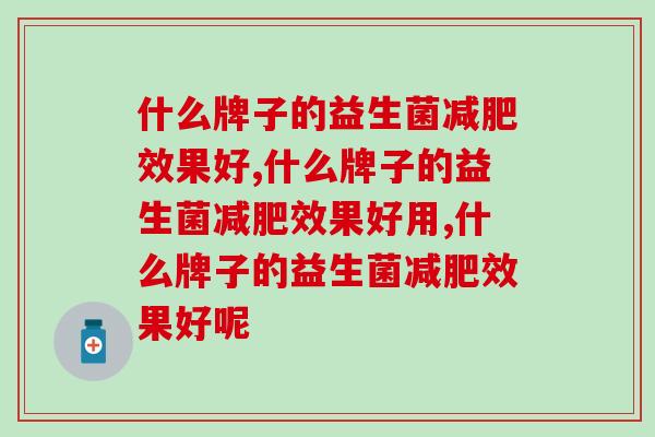 什么牌子的益生菌减肥效果好，你一定要知道