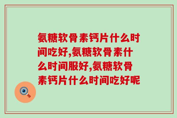 氨糖软骨素钙片什么时间吃好，这样吃是不对的！