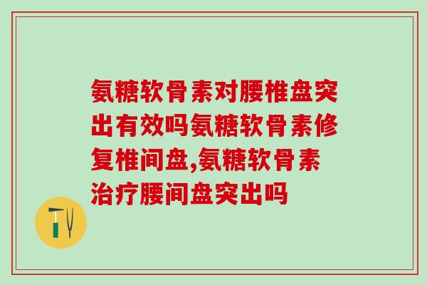 氨糖软骨素对腰椎盘突出有效吗?如果你还在这样吃一定要看! 氨糖软骨素对腰椎盘突出有效吗?如果你还在这样吃一定要看!
