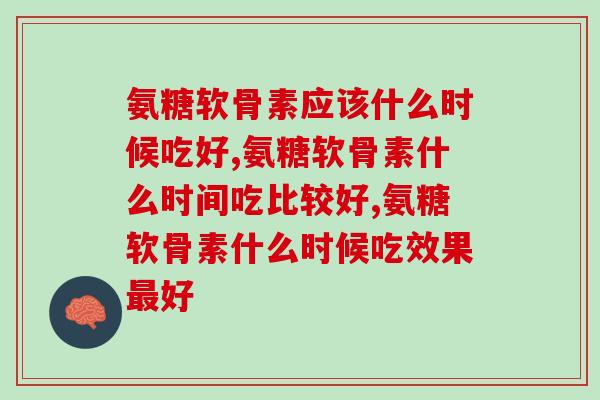 氨糖软骨素应该什么时候吃好,你是还在这样吃?! 氨糖软骨素应该什么时候吃好,你是还在这样吃?!