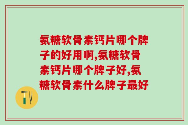 氨糖软骨素钙片哪个牌子的好用啊，用这个品牌的要注意了！