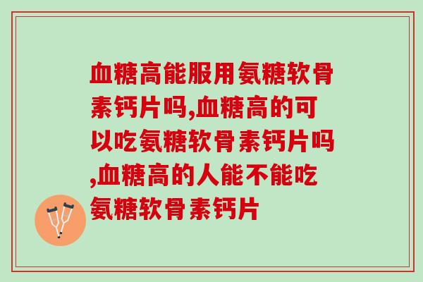 血糖高能服用氨糖软骨素钙片吗？家中有这种情况的要注意！