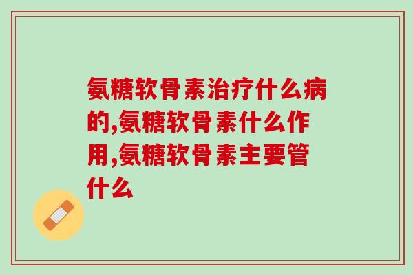 氨糖软骨素治疗什么病的，有这样的症状要注意了！