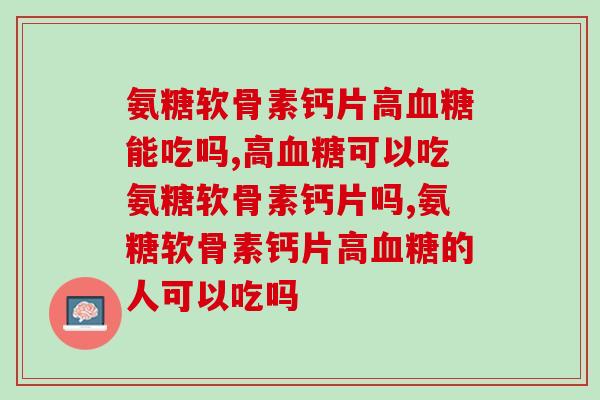 氨糖软骨素钙片高血糖能吃吗，注意了！