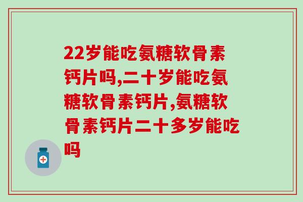 22岁能吃氨糖软骨素钙片吗？想吃的人要注意了！