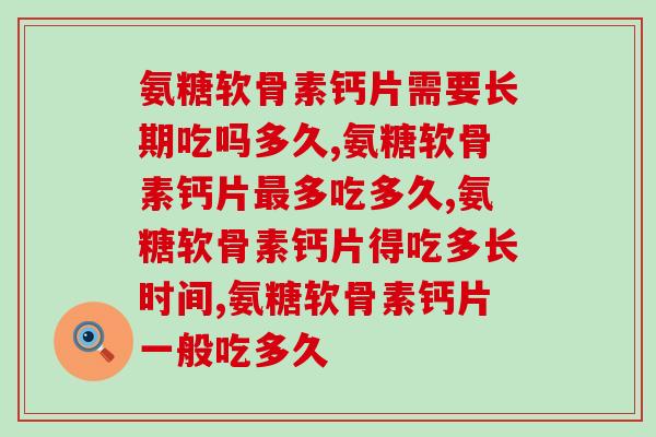 氨糖软骨素钙片需要长期吃吗多久，你还在这样吃？