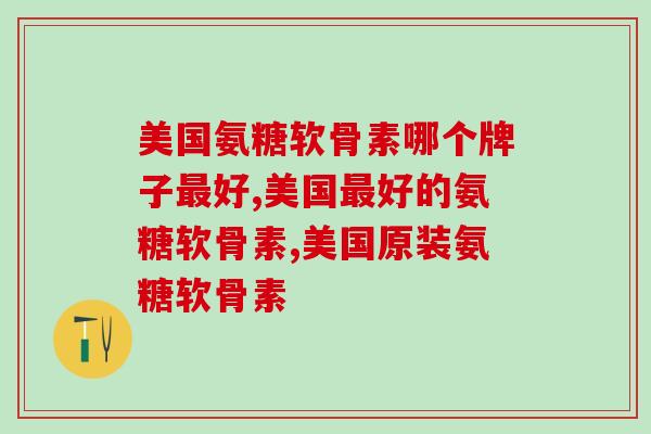 美国氨糖软骨素哪个牌子最好，你知道哪些呢？