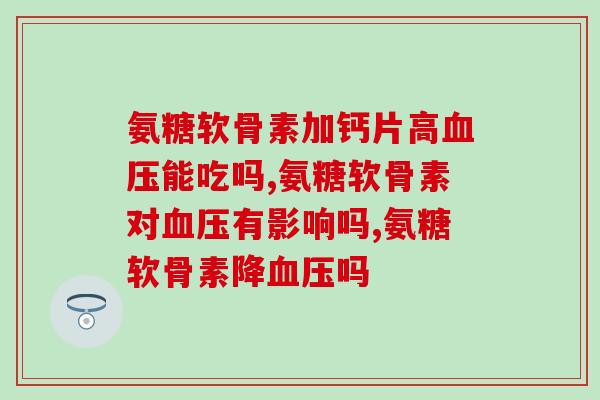 氨糖软骨素加钙片高能吃吗?有这类症状一定要注意! 氨糖软骨素加钙片高能吃吗?有这类症状一定要注意!