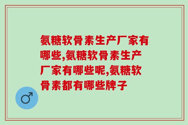 氨糖软骨素生产厂家有哪些？想了解的看过来！
