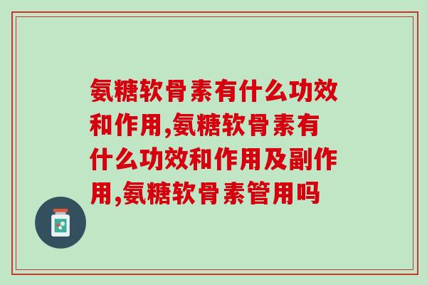氨糖软骨素有什么功效和作用，这几点你一定要了解！