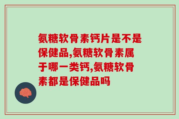 氨糖软骨素钙片是不是保健品,想买的可以来了解下! 氨糖软骨素钙片是不是保健品,想买的可以来了解下!