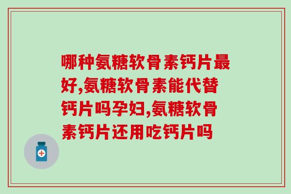 哪种氨糖软骨素钙片最好，你吃的是这个吗？