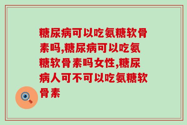 糖尿病可以吃氨糖软骨素吗，这些你居然不知道？