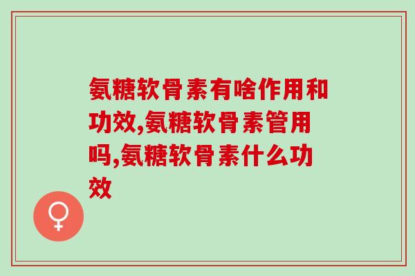 氨糖软骨素有啥作用和功效，这几个你都知道吗？