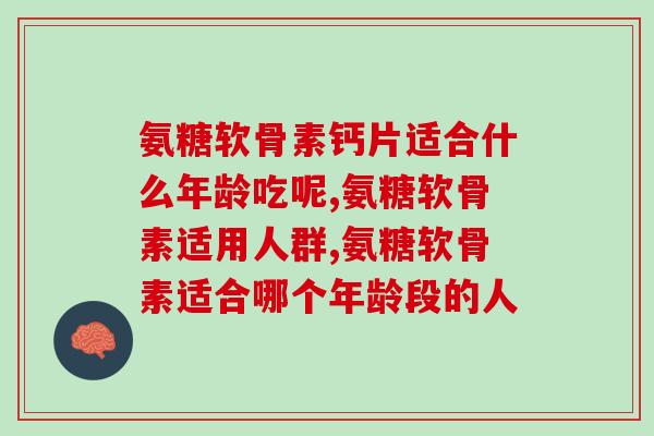 氨糖软骨素钙片适合什么年龄吃呢？不知道的快来看看！