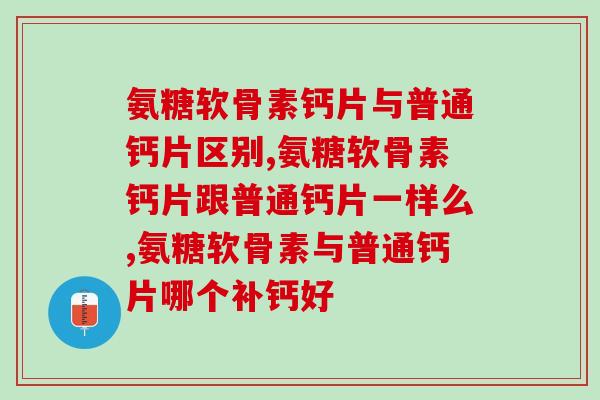 氨糖软骨素钙片与普通钙片区别，这些你不会不知道吧？