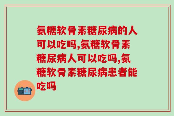 氨糖软骨素糖尿病的人可以吃吗，这些你一定要知道！