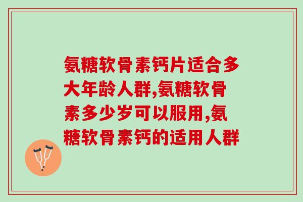 氨糖软骨素钙片适合多大年龄人群，看看你属不属于适用范围吧！