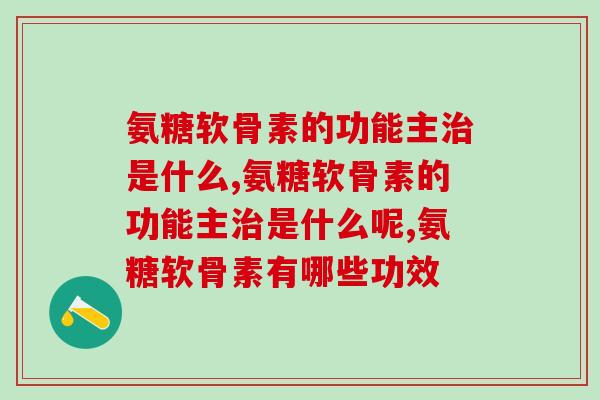 氨糖软骨素的功能主是什么,你都知道这些吗? 氨糖软骨素的功能主是什么,你都知道这些吗?
