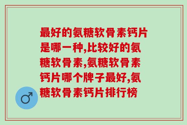 最好的氨糖软骨素钙片是哪一种，你还在吃这样的？